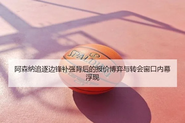 阿森纳追逐边锋补强背后的报价博弈与转会窗口内幕浮现