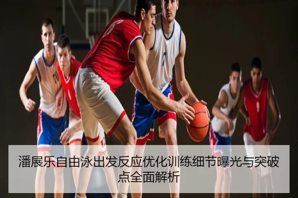 潘展乐自由泳出发反应优化训练细节曝光与突破点全面解析
