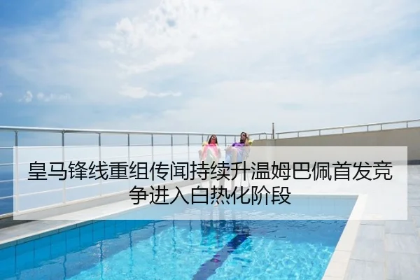 皇马锋线重组传闻持续升温姆巴佩首发竞争进入白热化阶段