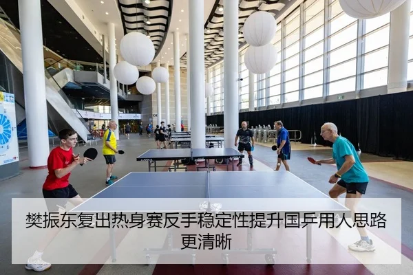 樊振东复出热身赛反手稳定性提升国乒用人思路更清晰