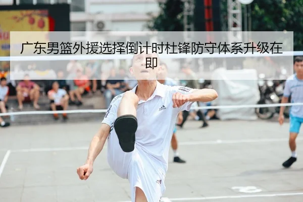 广东男篮外援选择倒计时杜锋防守体系升级在即