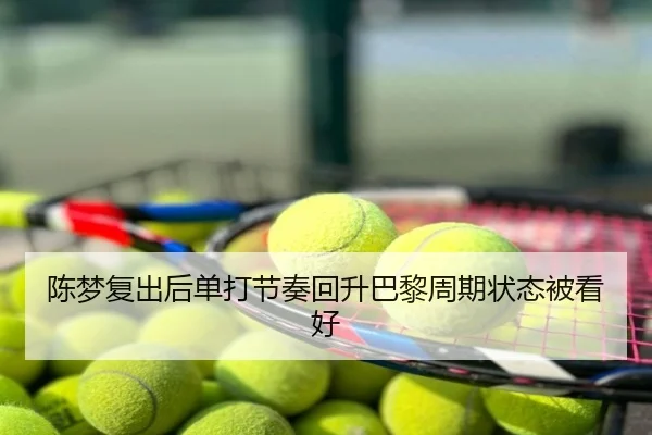 陈梦复出后单打节奏回升巴黎周期状态被看好